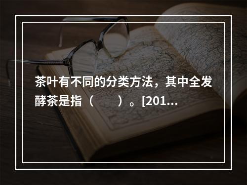 茶叶有不同的分类方法，其中全发酵茶是指（　　）。[2014