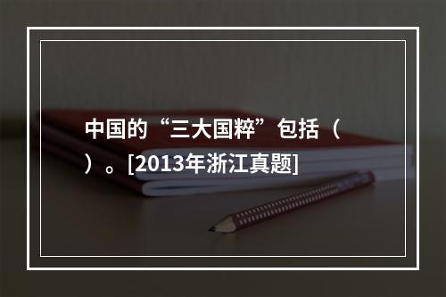 中国的“三大国粹”包括（　　）。[2013年浙江真题]