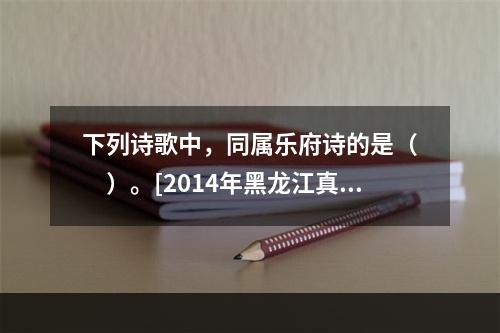 下列诗歌中，同属乐府诗的是（　　）。[2014年黑龙江真题