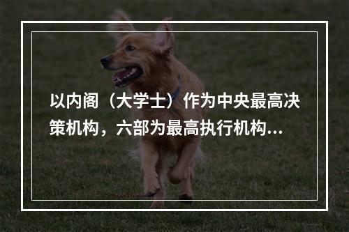 以内阁（大学士）作为中央最高决策机构，六部为最高执行机构的