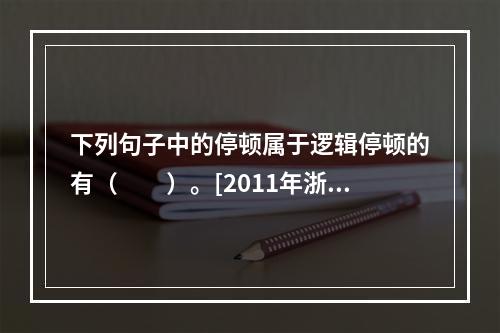 下列句子中的停顿属于逻辑停顿的有（　　）。[2011年浙江