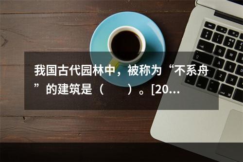 我国古代园林中，被称为“不系舟”的建筑是（　　）。[201