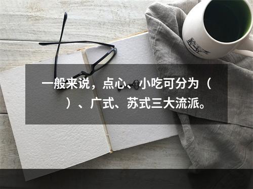 一般来说，点心、小吃可分为（　　）、广式、苏式三大流派。