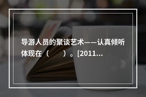 导游人员的聚谈艺术——认真倾听体现在（　　）。[2011年