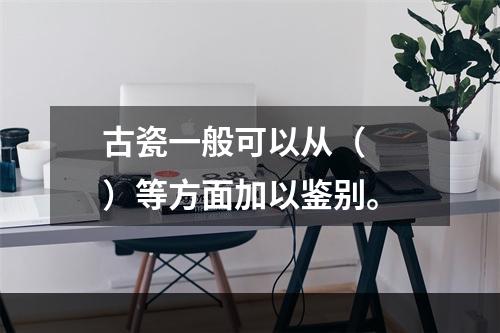 古瓷一般可以从（　　）等方面加以鉴别。