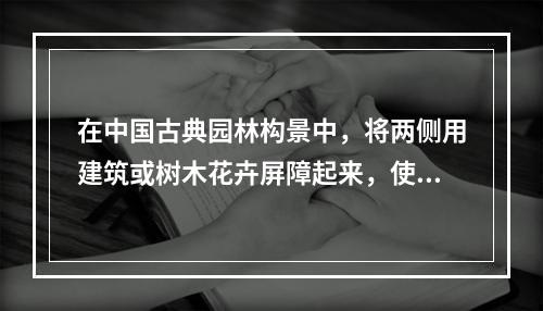 在中国古典园林构景中，将两侧用建筑或树木花卉屏障起来，使好