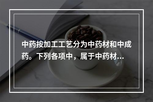 中药按加工工艺分为中药材和中成药。下列各项中，属于中药材的