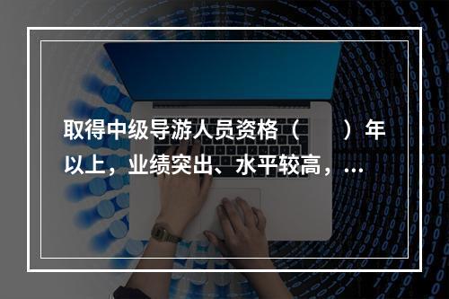 取得中级导游人员资格（　　）年以上，业绩突出、水平较高，在