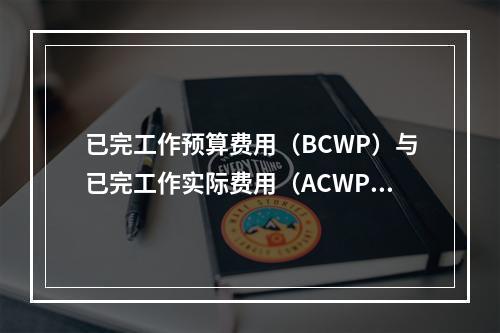 已完工作预算费用（BCWP）与已完工作实际费用（ACWP）的