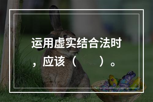 运用虚实结合法时，应该（　　）。