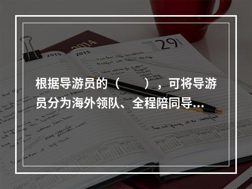 根据导游员的（　　），可将导游员分为海外领队、全程陪同导游