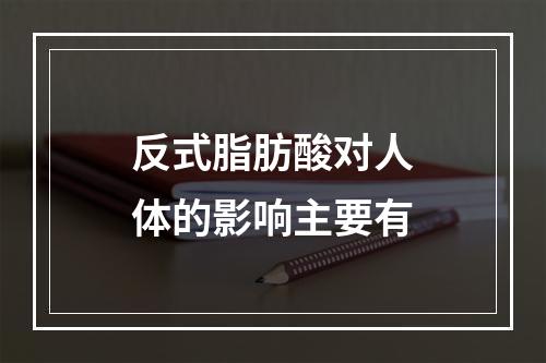 反式脂肪酸对人体的影响主要有