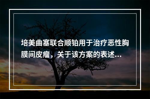 培美曲塞联合顺铂用于治疗恶性胸膜间皮瘤，关于该方案的表述错误