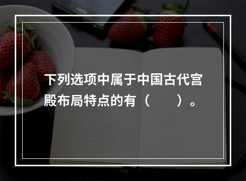 下列选项中属于中国古代宫殿布局特点的有（　　）。