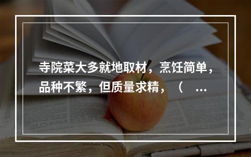 寺院菜大多就地取材，烹饪简单，品种不繁，但质量求精，（　　