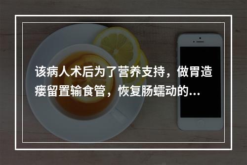 该病人术后为了营养支持，做胃造瘘留置输食管，恢复肠蠕动的第一