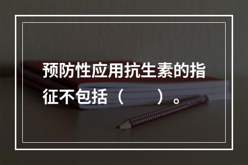 预防性应用抗生素的指征不包括（　　）。