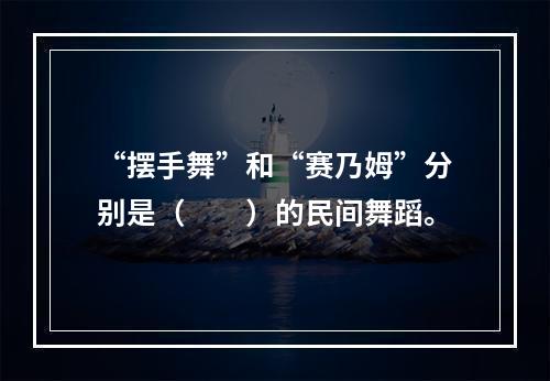 “摆手舞”和“赛乃姆”分别是（　　）的民间舞蹈。