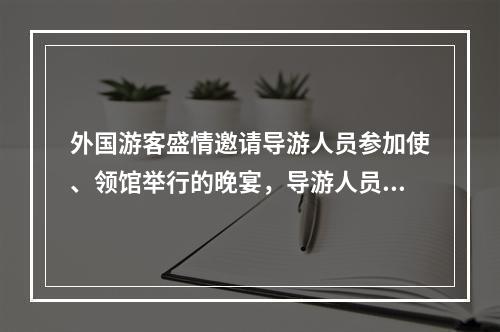 外国游客盛情邀请导游人员参加使、领馆举行的晚宴，导游人员应