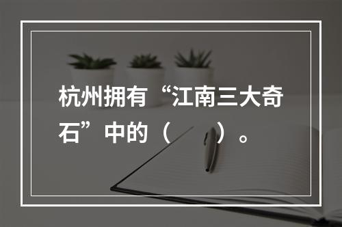 杭州拥有“江南三大奇石”中的（　　）。