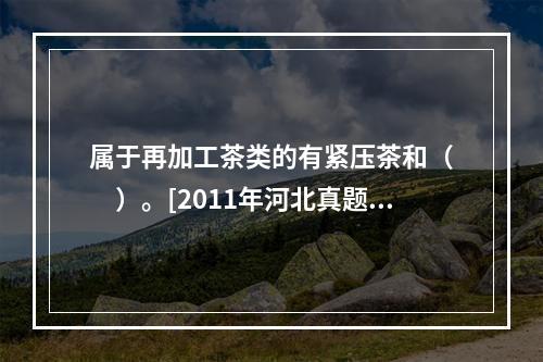 属于再加工茶类的有紧压茶和（　　）。[2011年河北真题]