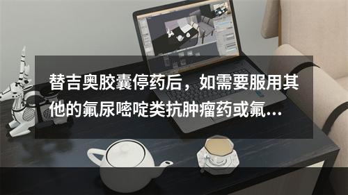 替吉奥胶囊停药后，如需要服用其他的氟尿嘧啶类抗肿瘤药或氟胞嘧