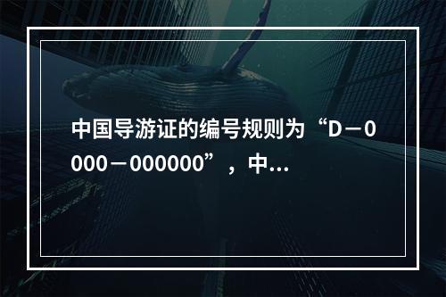 中国导游证的编号规则为“D－0000－000000”，中间