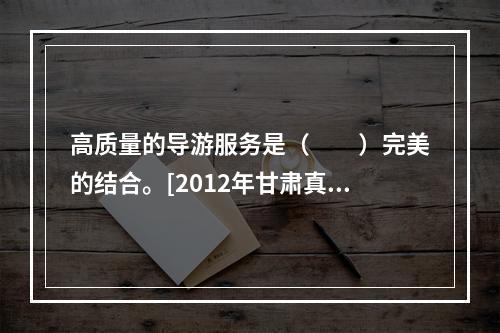 高质量的导游服务是（　　）完美的结合。[2012年甘肃真题