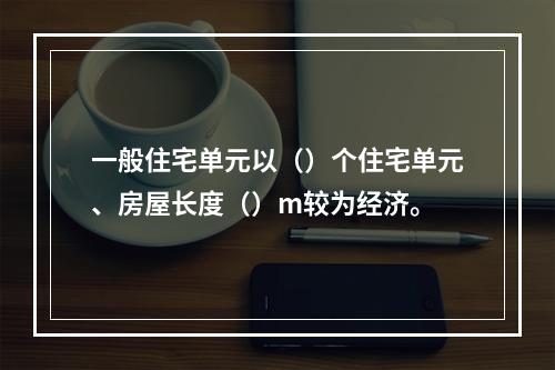 一般住宅单元以（）个住宅单元、房屋长度（）m较为经济。