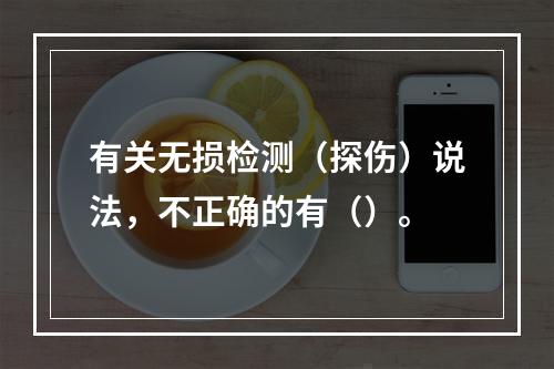 有关无损检测（探伤）说法，不正确的有（）。