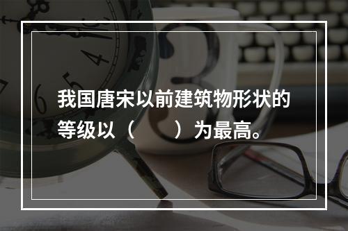 我国唐宋以前建筑物形状的等级以（　　）为最高。