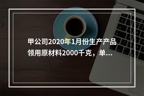 甲公司2020年1月份生产产品领用原材料2000千克，单位成