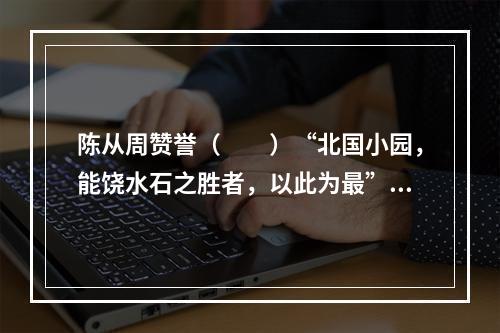 陈从周赞誉（　　）“北国小园，能饶水石之胜者，以此为最”。