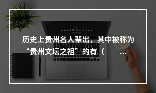 历史上贵州名人辈出，其中被称为“贵州文坛之祖”的有（　　）