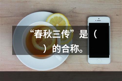 “春秋三传”是（　　）的合称。