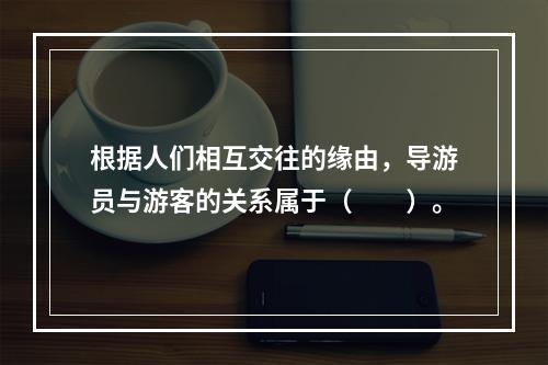 根据人们相互交往的缘由，导游员与游客的关系属于（　　）。