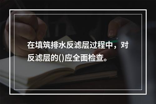 在填筑排水反滤层过程中，对反滤层的()应全面检查。