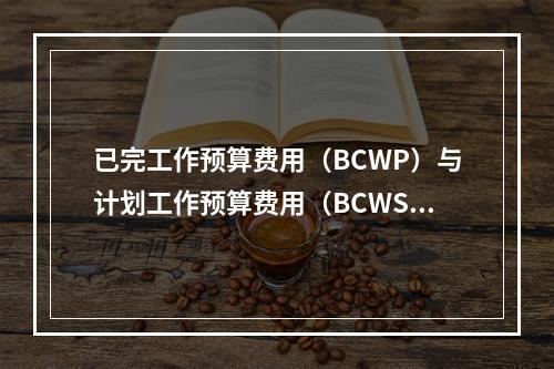 已完工作预算费用（BCWP）与计划工作预算费用（BCWS）之