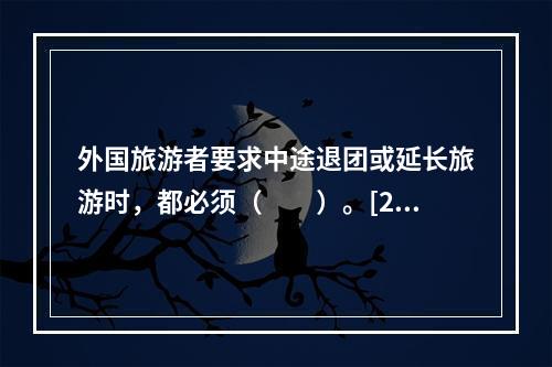 外国旅游者要求中途退团或延长旅游时，都必须（　　）。[20