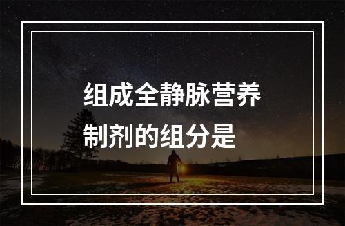 组成全静脉营养制剂的组分是