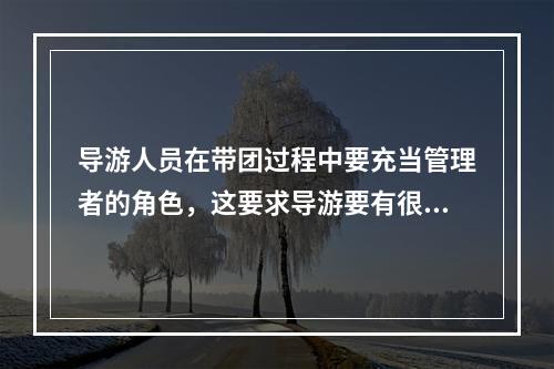 导游人员在带团过程中要充当管理者的角色，这要求导游要有很强