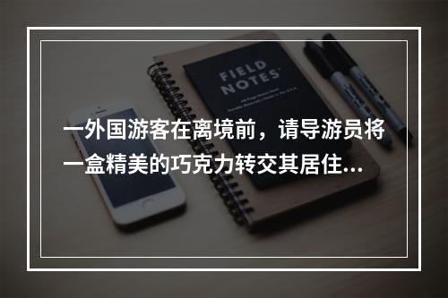 一外国游客在离境前，请导游员将一盒精美的巧克力转交其居住在