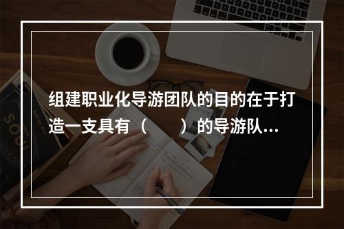 组建职业化导游团队的目的在于打造一支具有（　　）的导游队伍