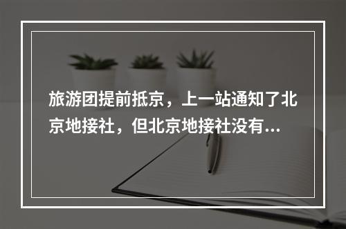 旅游团提前抵京，上一站通知了北京地接社，但北京地接社没有通