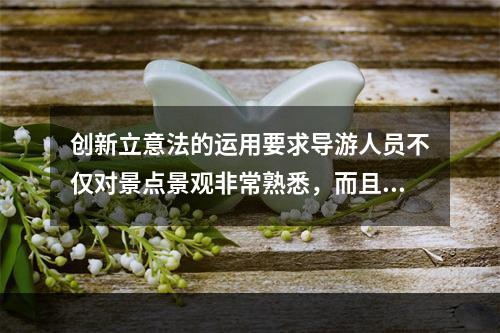 创新立意法的运用要求导游人员不仅对景点景观非常熟悉，而且要