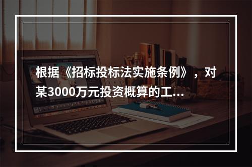 根据《招标投标法实施条例》，对某3000万元投资概算的工程项