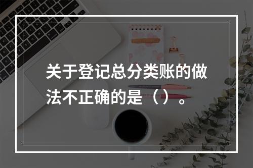 关于登记总分类账的做法不正确的是（ ）。