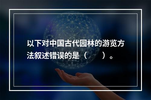 以下对中国古代园林的游览方法叙述错误的是（　　）。