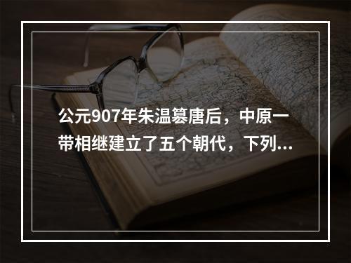 公元907年朱温篡唐后，中原一带相继建立了五个朝代，下列朝代