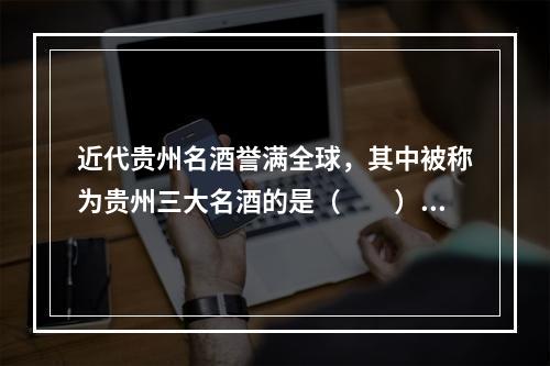 近代贵州名酒誉满全球，其中被称为贵州三大名酒的是（　　）。